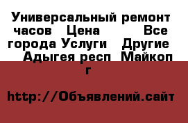 Универсальный ремонт часов › Цена ­ 100 - Все города Услуги » Другие   . Адыгея респ.,Майкоп г.